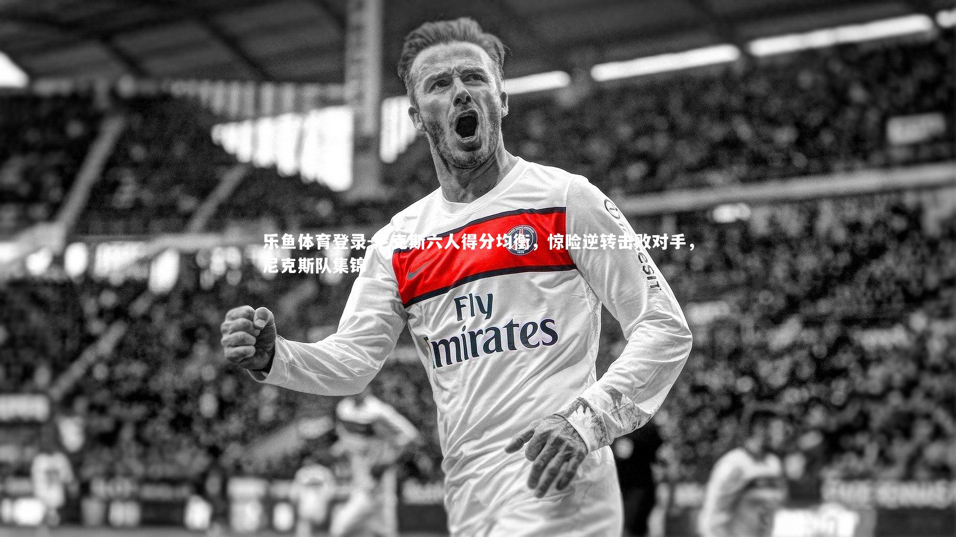 乐鱼体育登录-尼克斯六人得分均衡，惊险逆转击败对手，尼克斯队集锦