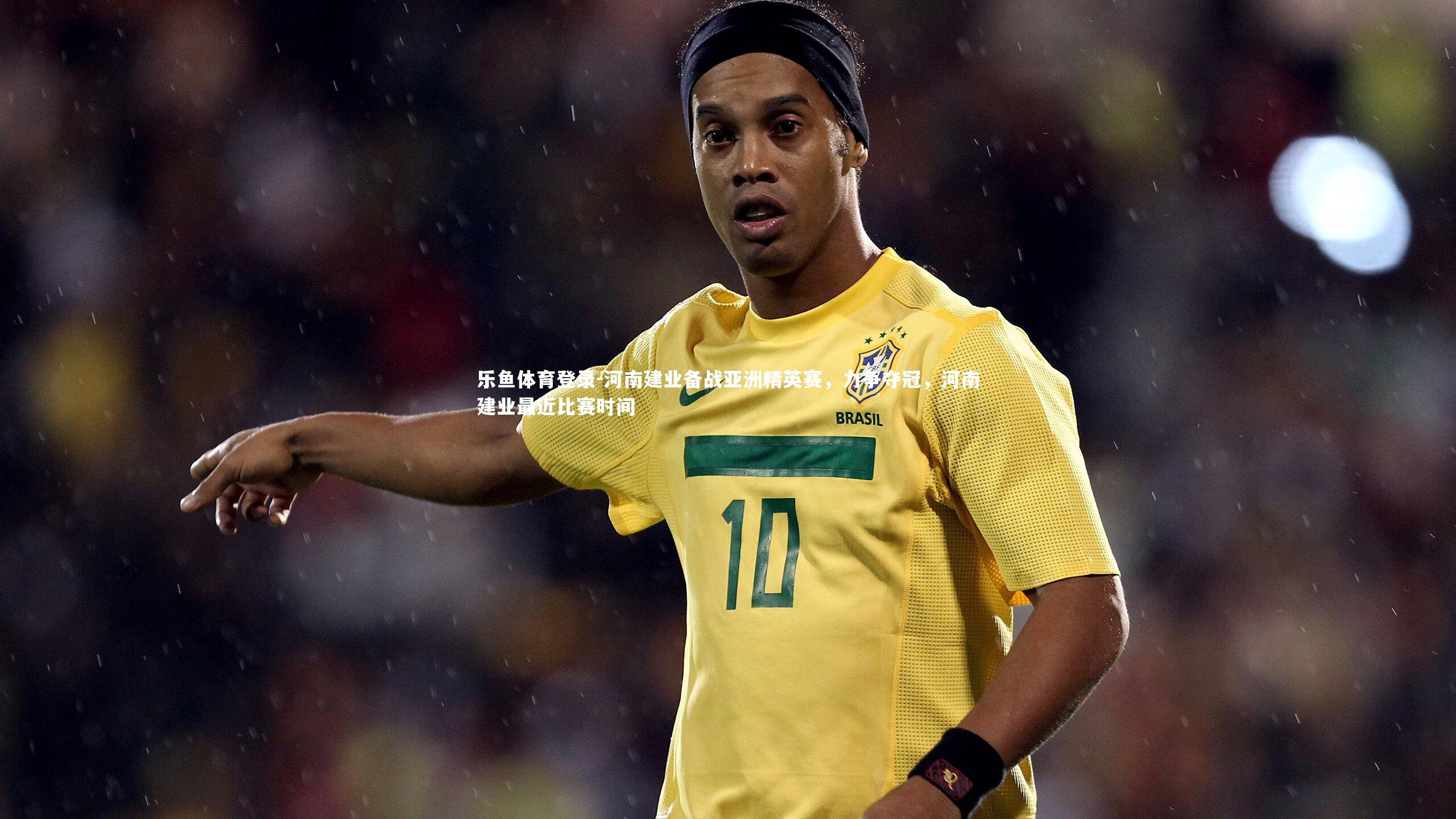 乐鱼体育登录-河南建业备战亚洲精英赛，力争夺冠，河南建业最近比赛时间