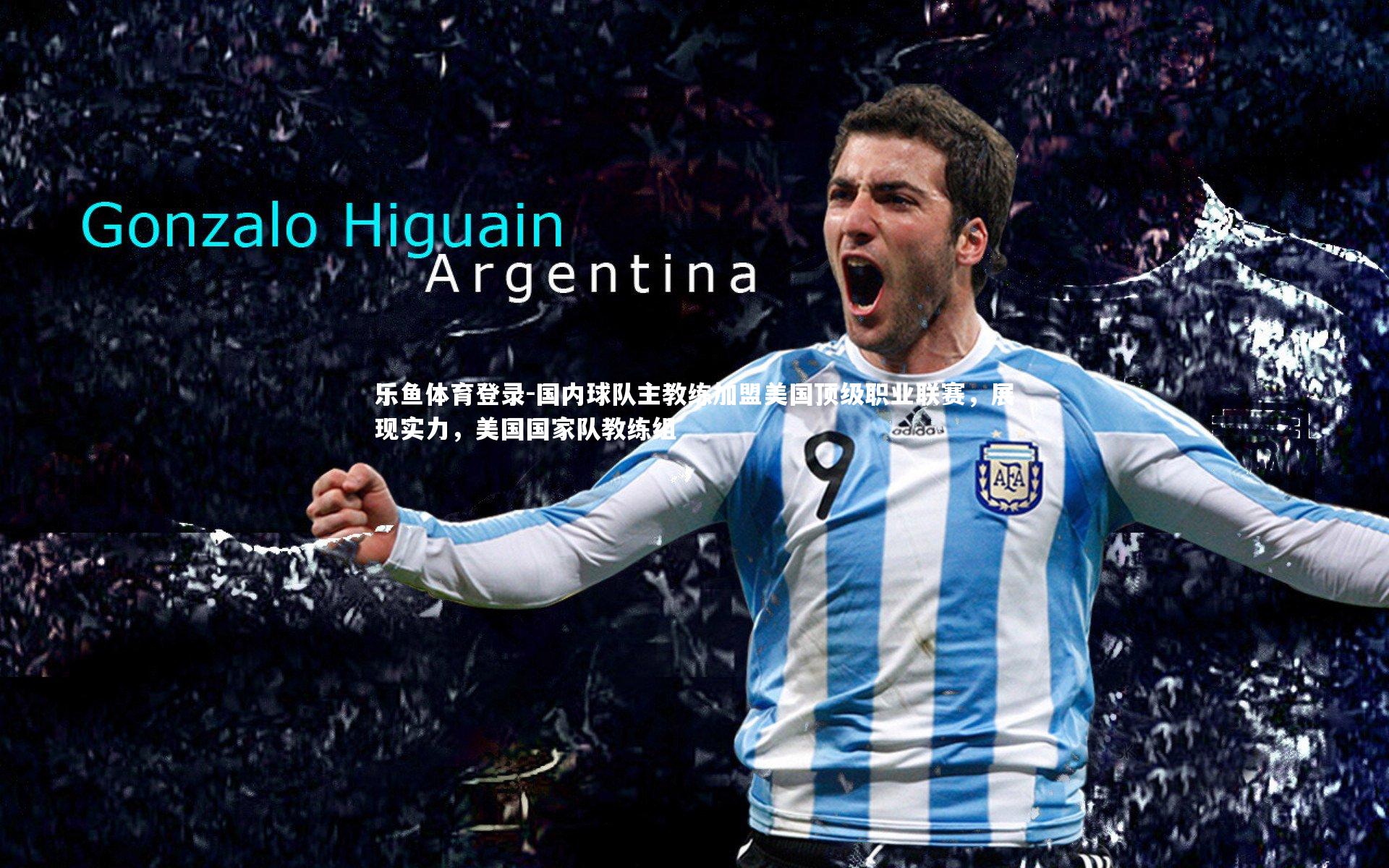 乐鱼体育登录-国内球队主教练加盟美国顶级职业联赛，展现实力，美国国家队教练组