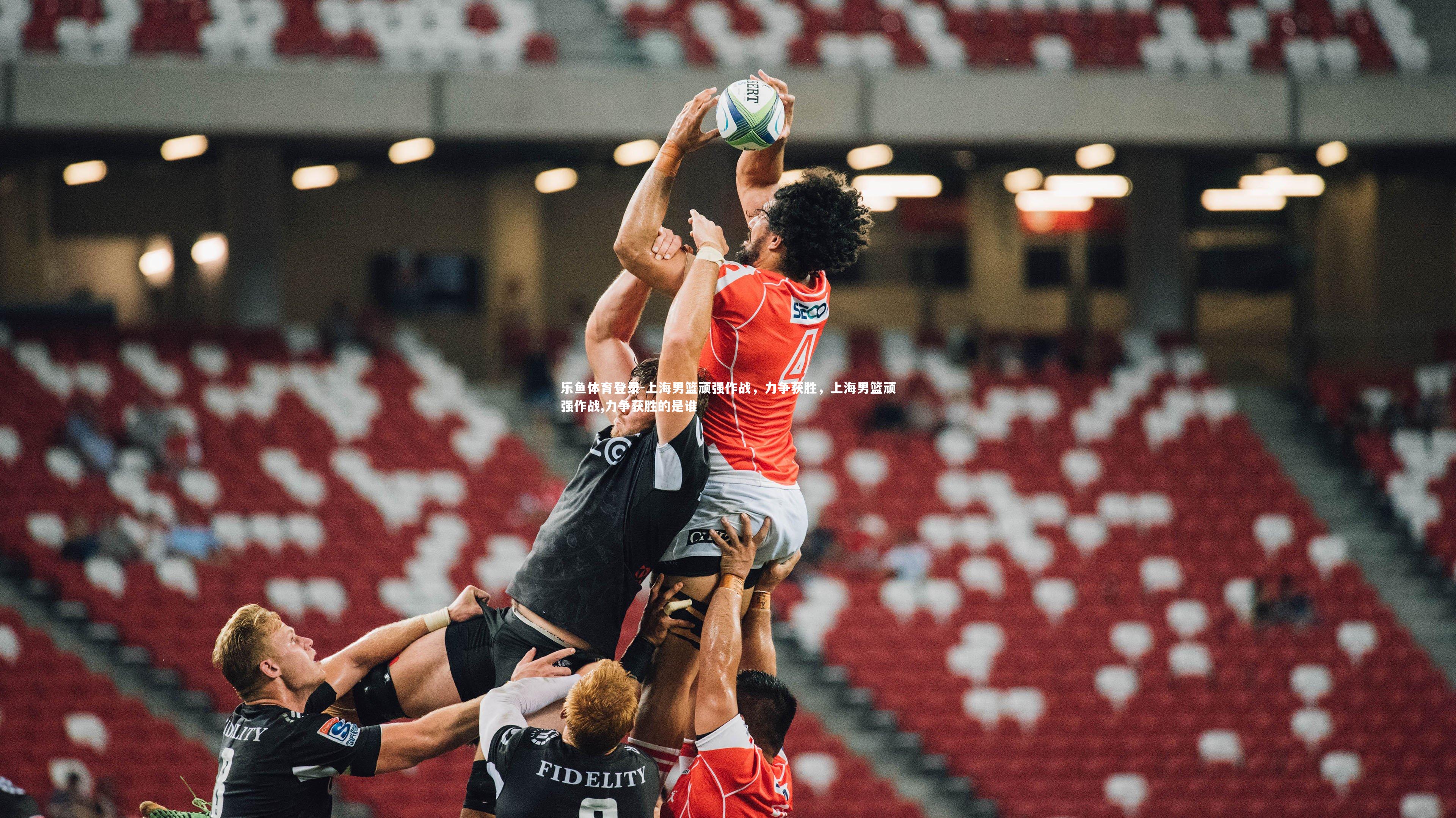 乐鱼体育登录-上海男篮顽强作战，力争获胜，上海男篮顽强作战,力争获胜的是谁