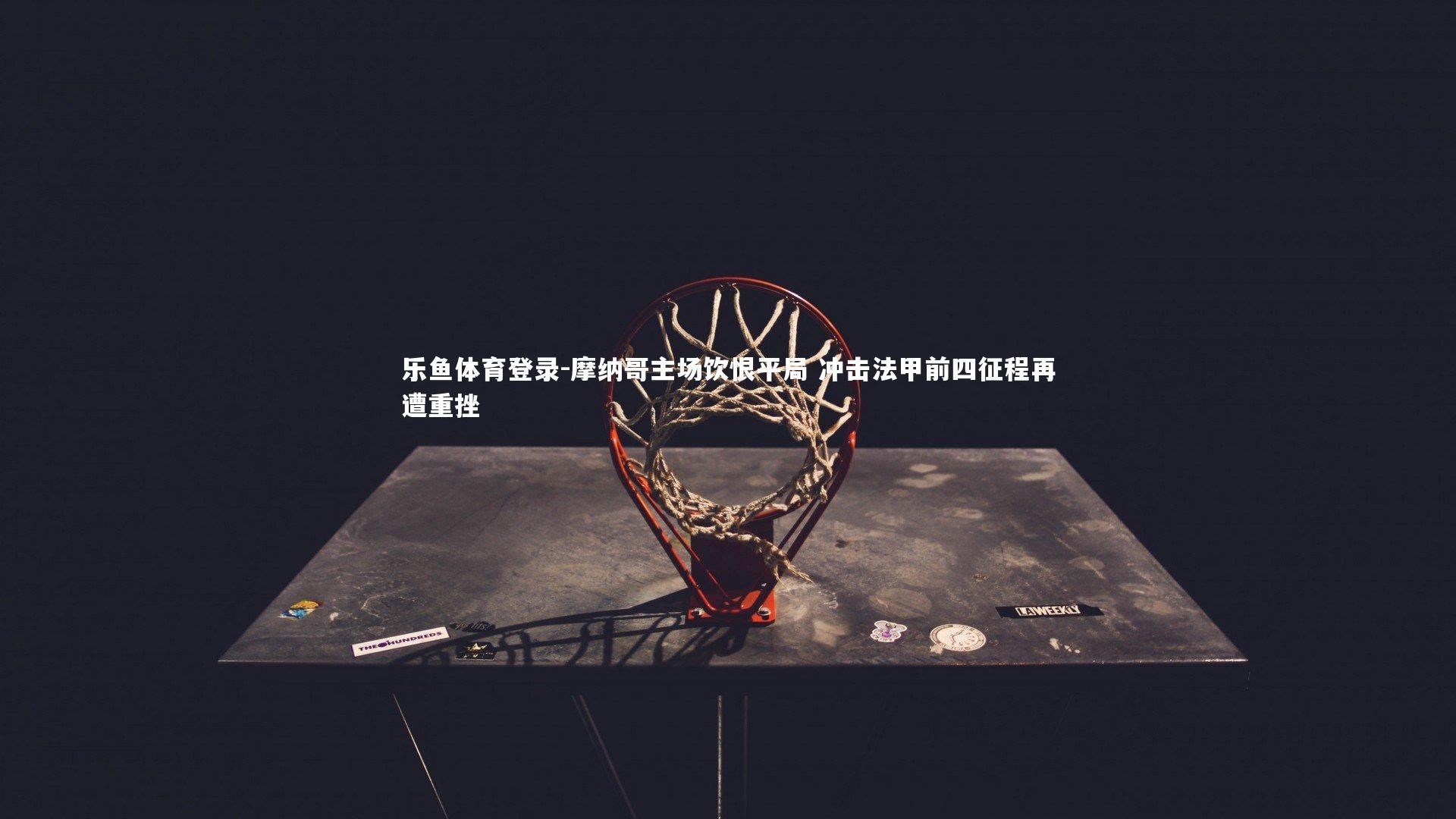 摩纳哥主场饮恨平局 冲击法甲前四征程再遭重挫