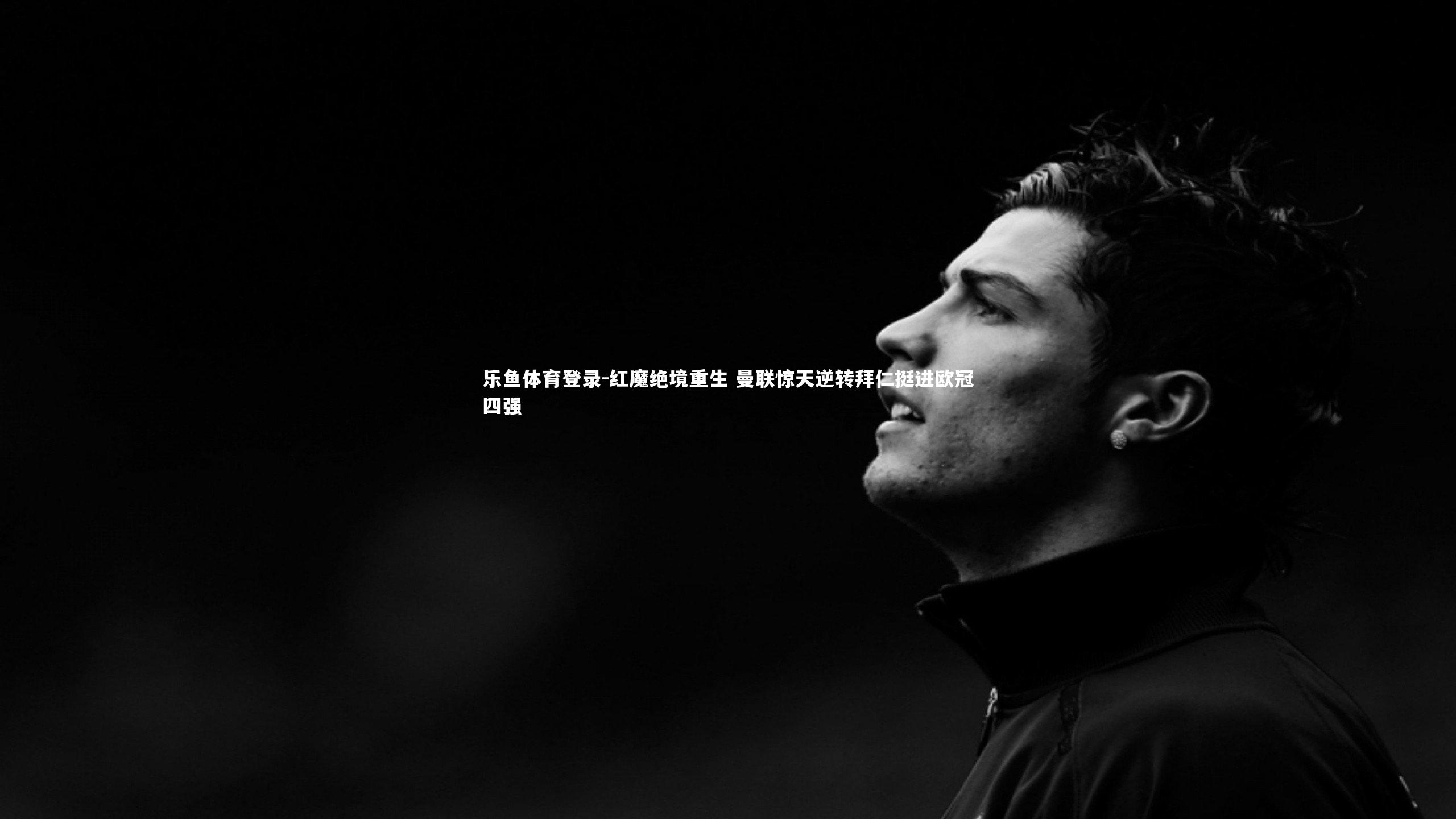 乐鱼体育登录-红魔绝境重生 曼联惊天逆转拜仁挺进欧冠四强